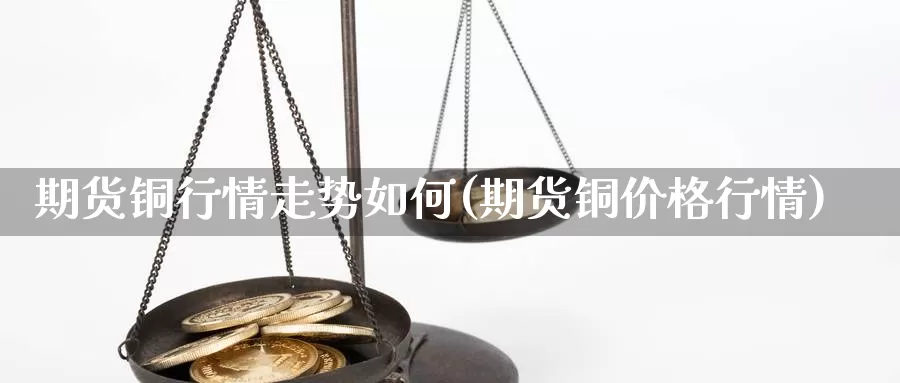 期货铜行情走势如何(期货铜价格行情)_https://www.txktzh.net_美精铜期货直播_第1张